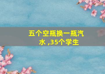 五个空瓶换一瓶汽水 ,35个学生